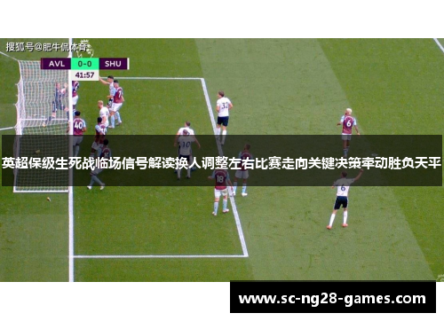 英超保级生死战临场信号解读换人调整左右比赛走向关键决策牵动胜负天平
