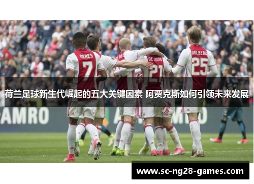 荷兰足球新生代崛起的五大关键因素 阿贾克斯如何引领未来发展