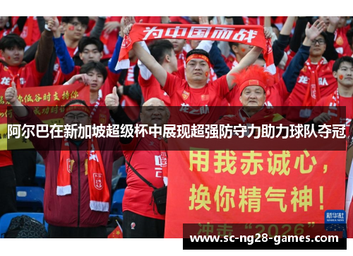 阿尔巴在新加坡超级杯中展现超强防守力助力球队夺冠 阿尔巴在新加坡超级杯中展现超强防守力助力球队夺冠