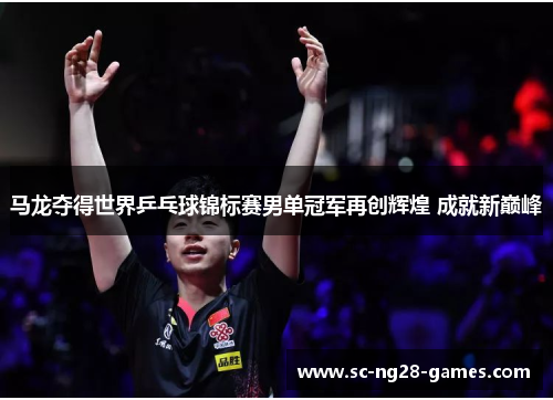 马龙夺得世界乒乓球锦标赛男单冠军再创辉煌 成就新巅峰 马龙夺得世界乒乓球锦标赛男单冠军再创辉煌 成就新巅峰