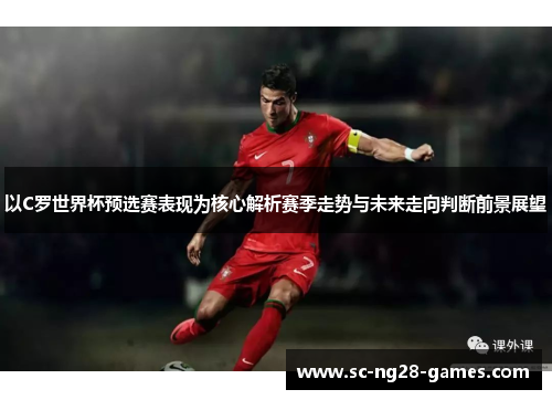 以C罗世界杯预选赛表现为核心解析赛季走势与未来走向判断前景展望 以C罗世界杯预选赛表现为核心解析赛季走势与未来走向判断前景展望