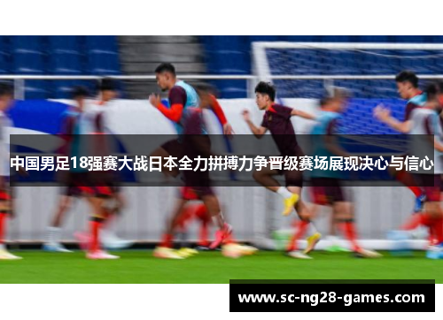 中国男足18强赛大战日本全力拼搏力争晋级赛场展现决心与信心 中国男足18强赛大战日本全力拼搏力争晋级赛场展现决心与信心