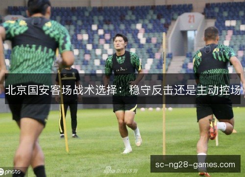 北京国安客场战术选择：稳守反击还是主动控场