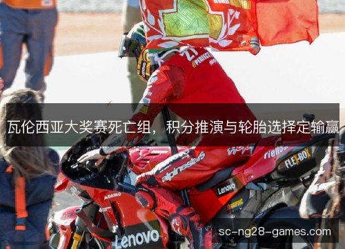 瓦伦西亚大奖赛死亡组,积分推演与轮胎选择定输赢 瓦伦西亚大奖赛死亡组,积分推演与轮胎选择定输赢